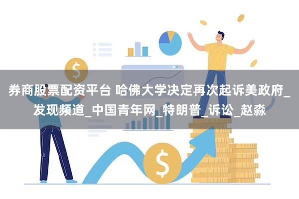 券商股票配资平台 哈佛大学决定再次起诉美政府_发现频道_中国青年网_特朗普_诉讼_赵淼