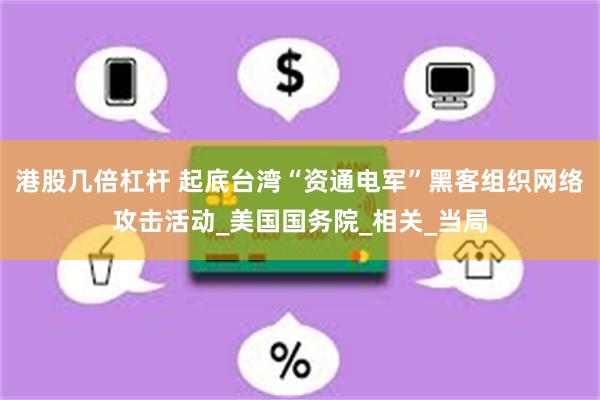 港股几倍杠杆 起底台湾“资通电军”黑客组织网络攻击活动_美国国务院_相关_当局