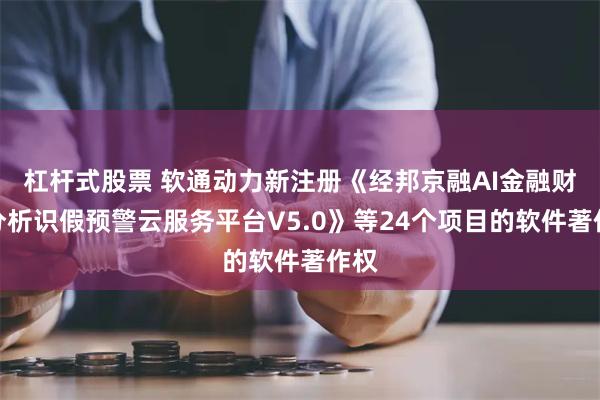 杠杆式股票 软通动力新注册《经邦京融AI金融财报分析识假预警云服务平台V5.0》等24个项目的软件著作权