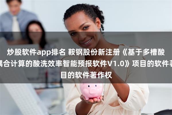 炒股软件app排名 鞍钢股份新注册《基于多槽酸浓度耦合计算的酸洗效率智能预报软件V1.0》项目的软件著作权