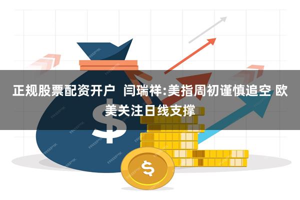 正规股票配资开户  闫瑞祥:美指周初谨慎追空 欧美关注日线支撑