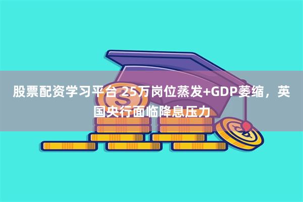 股票配资学习平台 25万岗位蒸发+GDP萎缩，英国央行面临降息压力