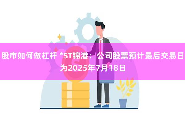 股市如何做杠杆 *ST锦港：公司股票预计最后交易日为2025年7月18日