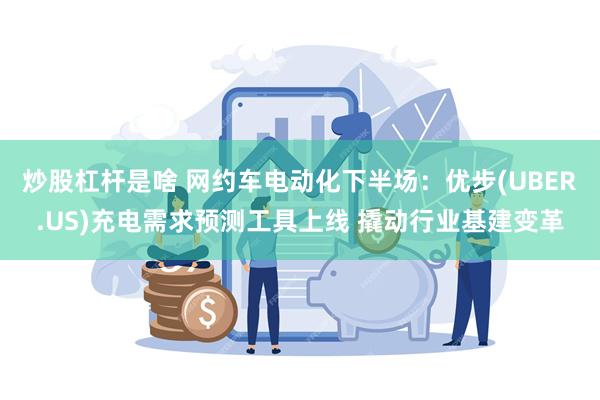 炒股杠杆是啥 网约车电动化下半场：优步(UBER.US)充电需求预测工具上线 撬动行业基建变革
