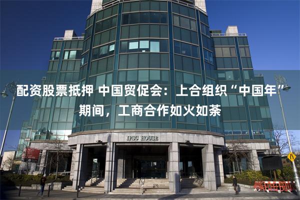 配资股票抵押 中国贸促会：上合组织“中国年”期间，工商合作如火如荼