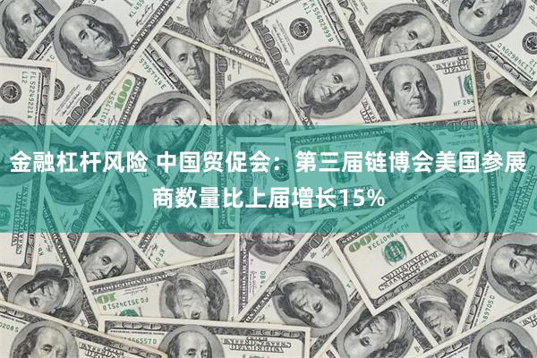 金融杠杆风险 中国贸促会：第三届链博会美国参展商数量比上届增长15%