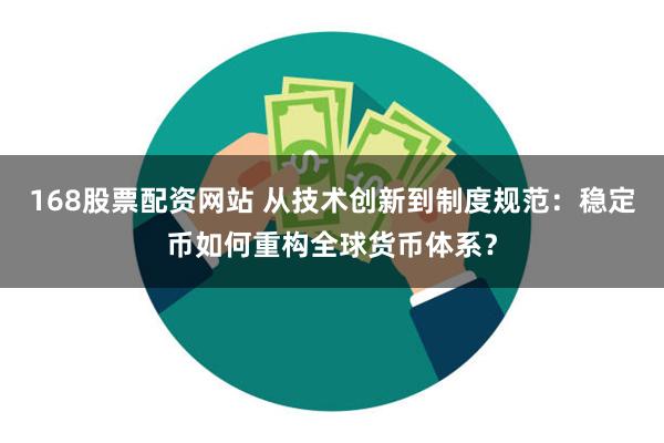 168股票配资网站 从技术创新到制度规范：稳定币如何重构全球货币体系？
