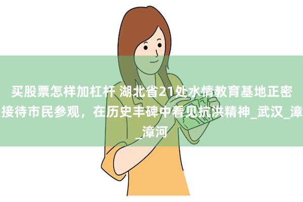 买股票怎样加杠杆 湖北省21处水情教育基地正密集接待市民参观，在历史丰碑中看见抗洪精神_武汉_漳河