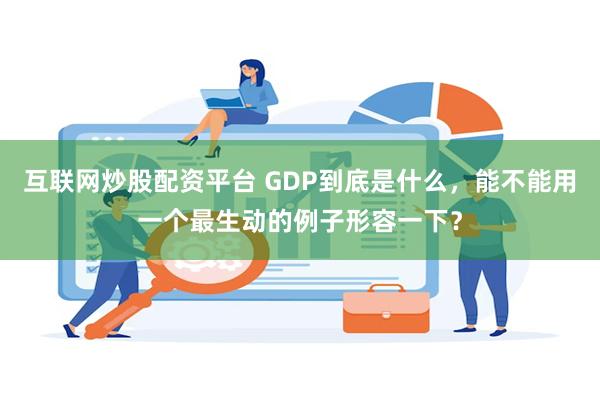 互联网炒股配资平台 GDP到底是什么，能不能用一个最生动的例子形容一下？