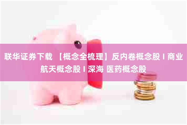 联华证券下载 【概念全梳理】反内卷概念股 I 商业航天概念股 I 深海 医药概念股