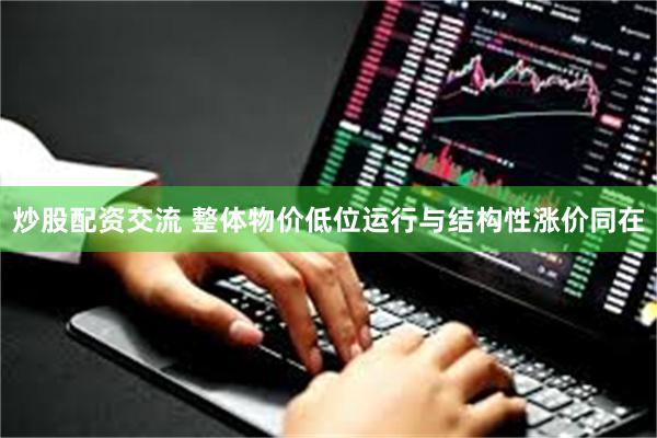 炒股配资交流 整体物价低位运行与结构性涨价同在
