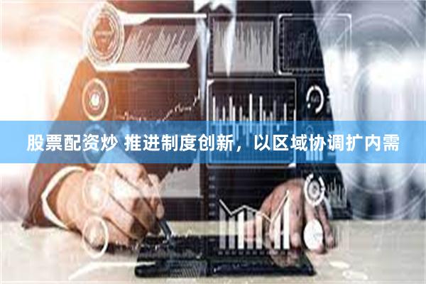 股票配资炒 推进制度创新，以区域协调扩内需