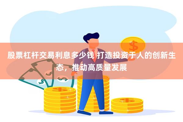 股票杠杆交易利息多少钱 打造投资于人的创新生态，推动高质量发展