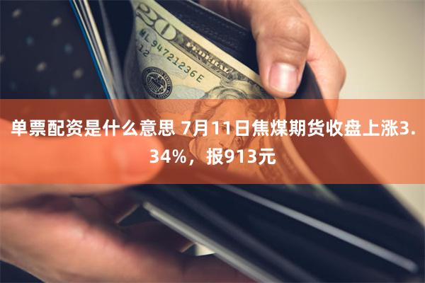 单票配资是什么意思 7月11日焦煤期货收盘上涨3.34%，报913元