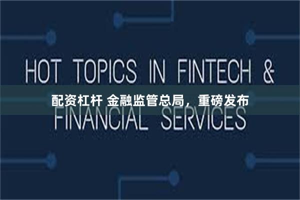 配资杠杆 金融监管总局，重磅发布