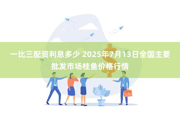 一比三配资利息多少 2025年7月13日全国主要批发市场桂鱼价格行情