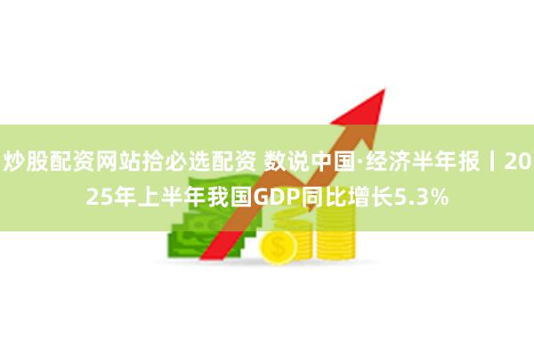 炒股配资网站拾必选配资 数说中国·经济半年报丨2025年上半年我国GDP同比增长5.3%