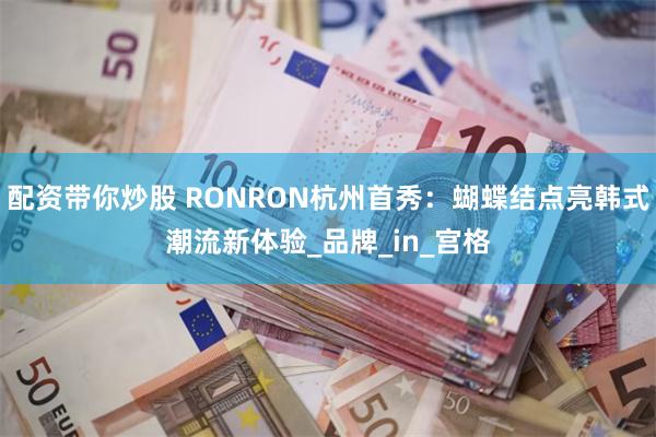 配资带你炒股 RONRON杭州首秀：蝴蝶结点亮韩式潮流新体验_品牌_in_宫格