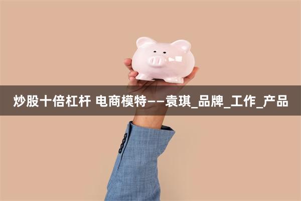 炒股十倍杠杆 电商模特——袁琪_品牌_工作_产品