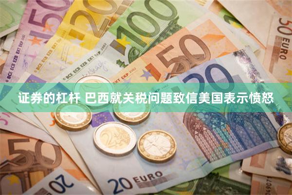 证券的杠杆 巴西就关税问题致信美国表示愤怒