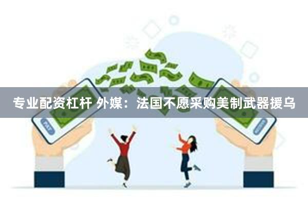专业配资杠杆 外媒：法国不愿采购美制武器援乌