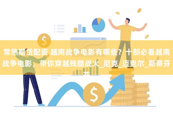 常熟期货配资 越南战争电影有哪些？十部必看越南战争电影，带你穿越残酷战火_尼克_迈克尔_斯蒂芬