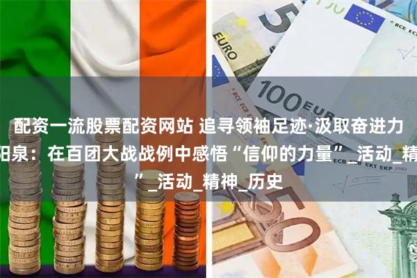 配资一流股票配资网站 追寻领袖足迹·汲取奋进力量|烽火阳泉：在百团大战战例中感悟“信仰的力量”_活动_精神_历史