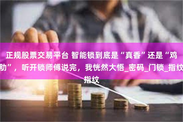 正规股票交易平台 智能锁到底是“真香”还是“鸡肋”，听开锁师傅说完，我恍然大悟_密码_门锁_指纹