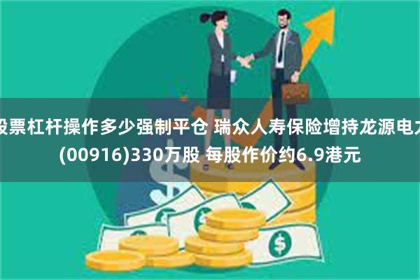 股票杠杆操作多少强制平仓 瑞众人寿保险增持龙源电力(00916)330万股 每股作价约6.9港元