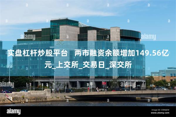 实盘杠杆炒股平台   两市融资余额增加149.56亿元_上交所_交易日_深交所