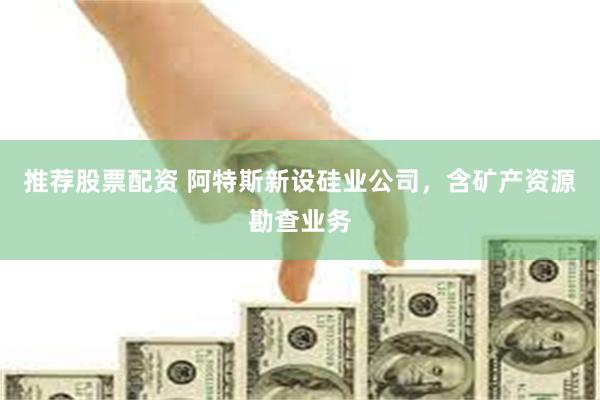 推荐股票配资 阿特斯新设硅业公司，含矿产资源勘查业务