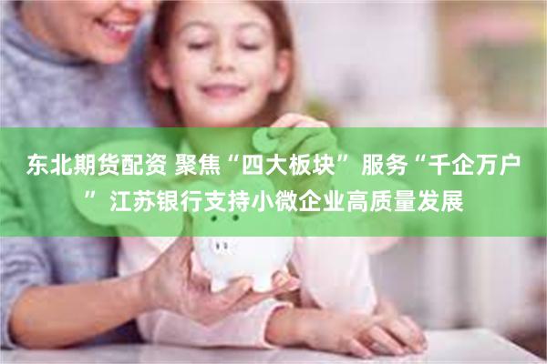 东北期货配资 聚焦“四大板块” 服务“千企万户” 江苏银行支持小微企业高质量发展