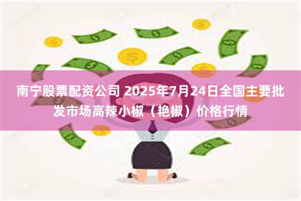 南宁股票配资公司 2025年7月24日全国主要批发市场高辣小椒（艳椒）价格行情