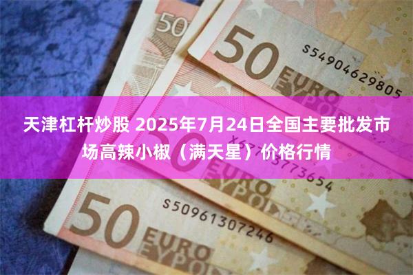 天津杠杆炒股 2025年7月24日全国主要批发市场高辣小椒（满天星）价格行情