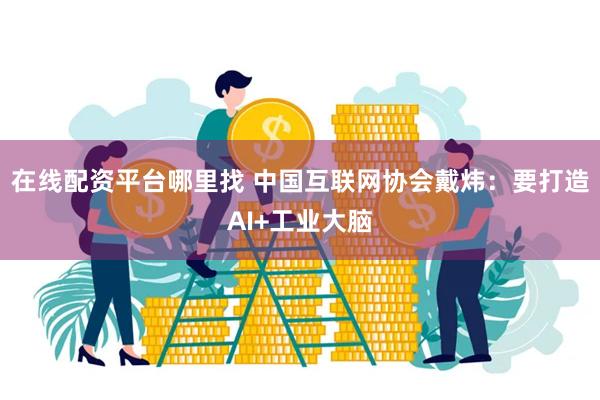 在线配资平台哪里找 中国互联网协会戴炜：要打造AI+工业大脑