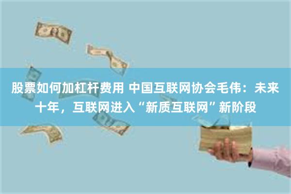 股票如何加杠杆费用 中国互联网协会毛伟：未来十年，互联网进入“新质互联网”新阶段