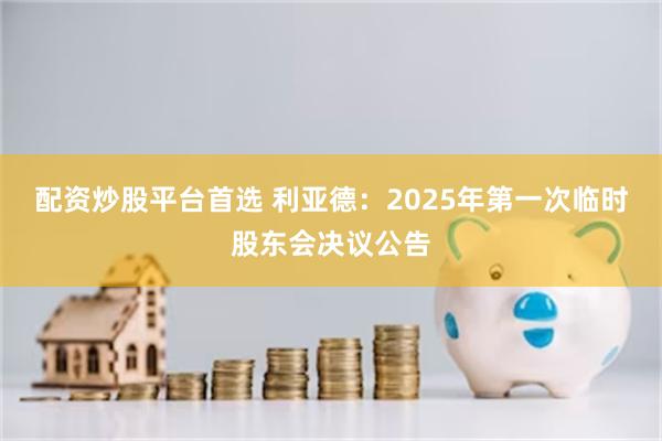 配资炒股平台首选 利亚德：2025年第一次临时股东会决议公告