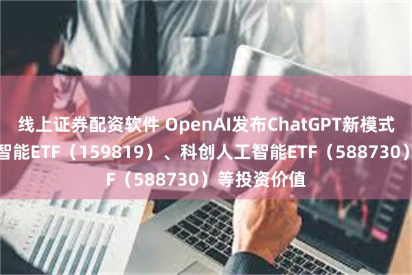 线上证券配资软件 OpenAI发布ChatGPT新模式，关注人工智能ETF（159819）、科创人工智能ETF（588730）等投资价值