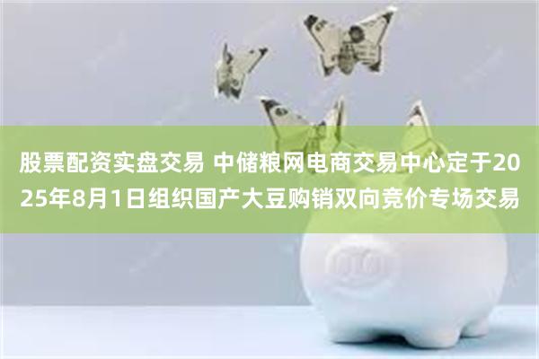 股票配资实盘交易 中储粮网电商交易中心定于2025年8月1日组织国产大豆购销双向竞价专场交易