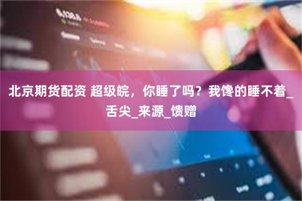北京期货配资 超级皖，你睡了吗？我馋的睡不着_舌尖_来源_馈赠