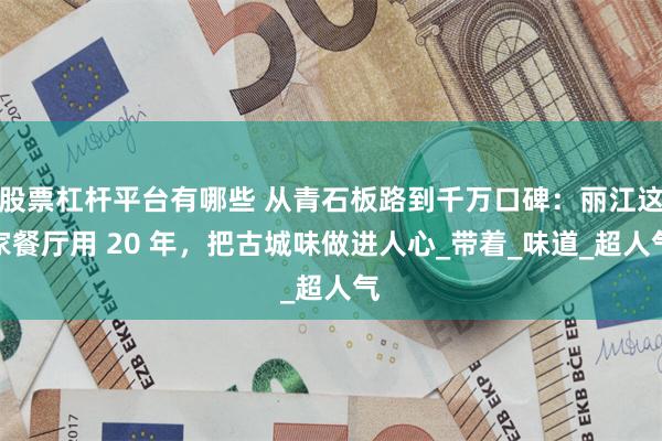 股票杠杆平台有哪些 从青石板路到千万口碑：丽江这家餐厅用 20 年，把古城味做进人心_带着_味道_超人气