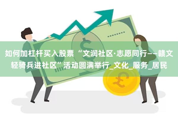 如何加杠杆买入股票 “文润社区·志愿同行——赣文轻骑兵进社区”活动圆满举行_文化_服务_居民