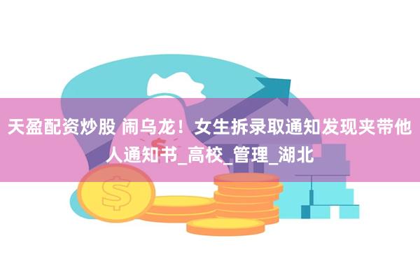 天盈配资炒股 闹乌龙！女生拆录取通知发现夹带他人通知书_高校_管理_湖北