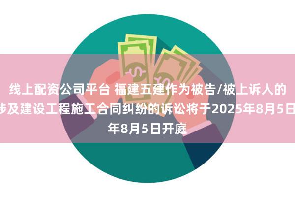 线上配资公司平台 福建五建作为被告/被上诉人的1起涉及建设工程施工合同纠纷的诉讼将于2025年8月5日开庭