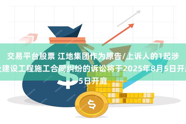 交易平台股票 江地集团作为原告/上诉人的1起涉及建设工程施工合同纠纷的诉讼将于2025年8月5日开庭