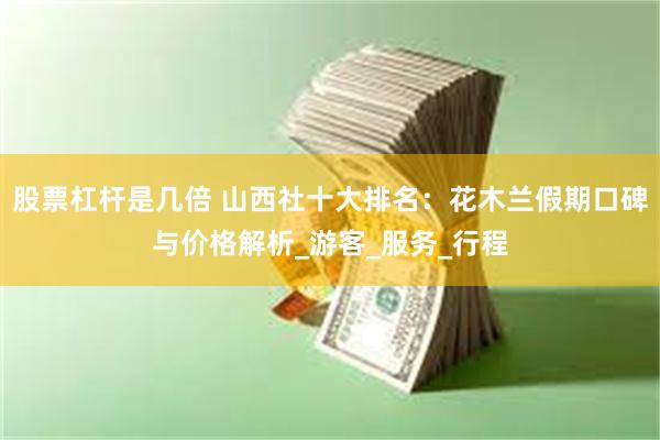 股票杠杆是几倍 山西社十大排名：花木兰假期口碑与价格解析_游客_服务_行程