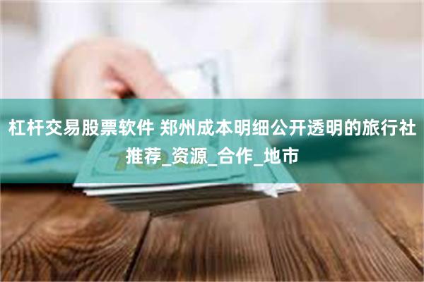 杠杆交易股票软件 郑州成本明细公开透明的旅行社推荐_资源_合作_地市