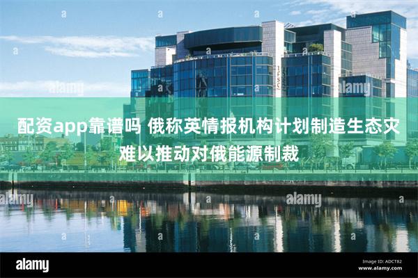配资app靠谱吗 俄称英情报机构计划制造生态灾难以推动对俄能源制裁