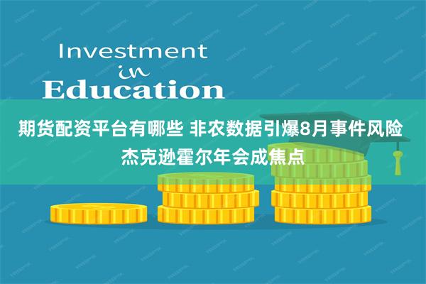 期货配资平台有哪些 非农数据引爆8月事件风险 杰克逊霍尔年会成焦点