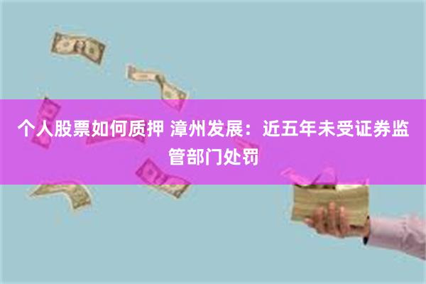 个人股票如何质押 漳州发展：近五年未受证券监管部门处罚